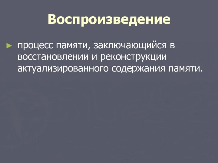 Воспроизведение процесс памяти, заключающийся в восстановлении и реконструкции актуализированного содержания памяти.