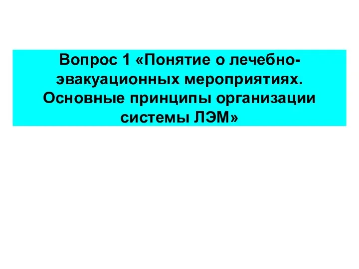 Вопрос 1 «Понятие о лечебно-эвакуационных мероприятиях. Основные принципы организации системы ЛЭМ»