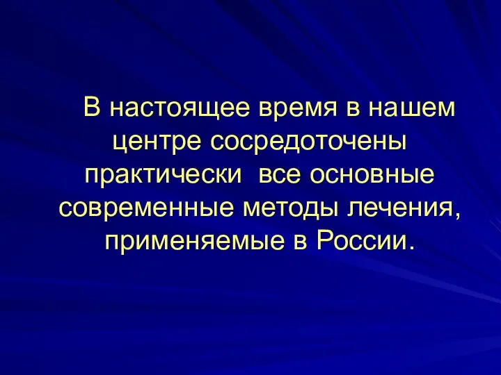 В настоящее время в нашем центре сосредоточены практически все основные современные методы лечения, применяемые в России.