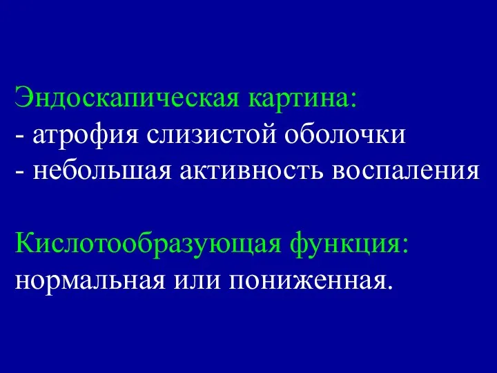 Эндоскапическая картина: - атрофия слизистой оболочки - небольшая активность воспаления Кислотообразующая функция: нормальная или пониженная.