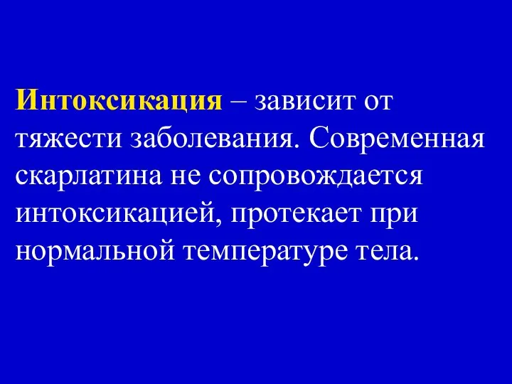 Интоксикация – зависит от тяжести заболевания. Современная скарлатина не сопровождается интоксикацией, протекает при нормальной температуре тела.