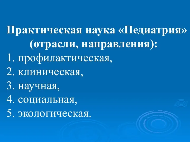 Практическая наука «Педиатрия» (отрасли, направления): 1. профилактическая, 2. клиническая, 3. научная, 4. социальная, 5. экологическая.