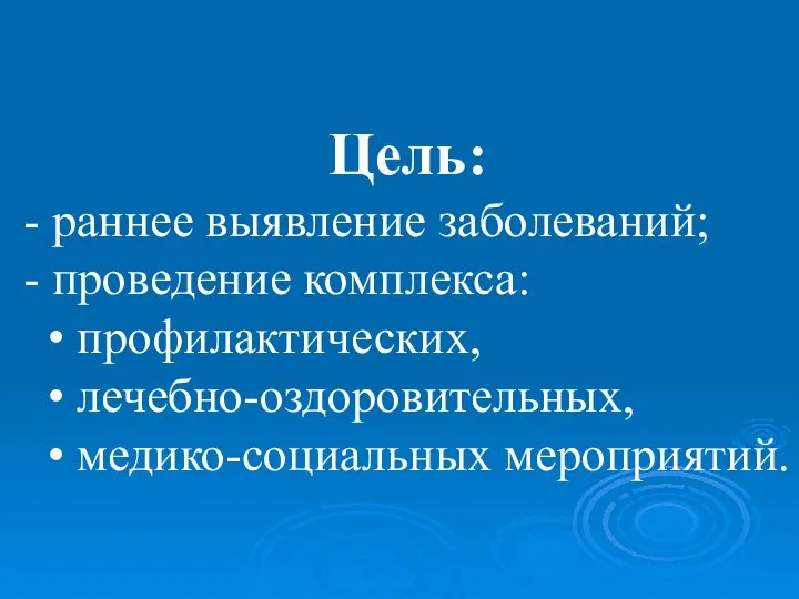 Цель: - раннее выявление заболеваний; - проведение комплекса: • профилактических, • лечебно-оздоровительных, • медико-социальных мероприятий.