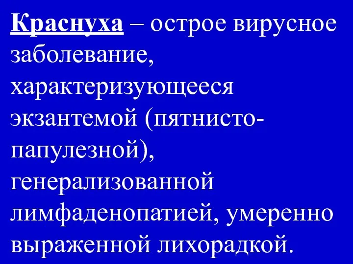 Краснуха – острое вирусное заболевание, характеризующееся экзантемой (пятнисто-папулезной), генерализованной лимфаденопатией, умеренно выраженной лихорадкой.