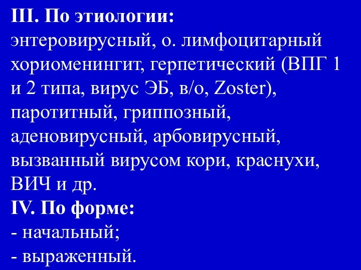 III. По этиологии: энтеровирусный, о. лимфоцитарный хориоменингит, герпетический (ВПГ 1 и