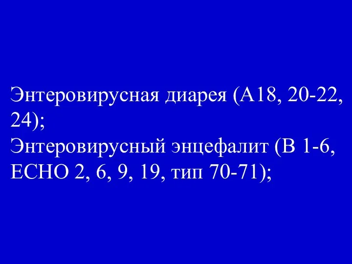 Энтеровирусная диарея (А18, 20-22, 24); Энтеровирусный энцефалит (В 1-6, ЕСНО 2, 6, 9, 19, тип 70-71);