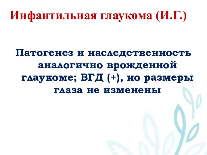 Инфантильная глаукома (И.Г.) Патогенез и наследственность аналогично врожденной глаукоме; ВГД (+), но размеры глаза не изменены