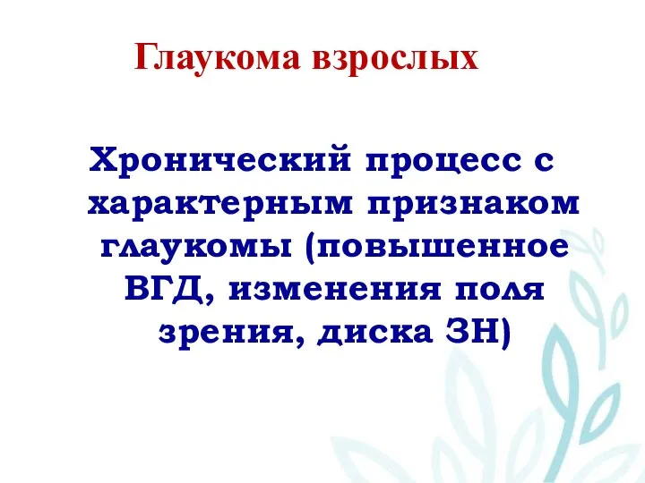 Глаукома взрослых Хронический процесс с характерным признаком глаукомы (повышенное ВГД, изменения поля зрения, диска ЗН)