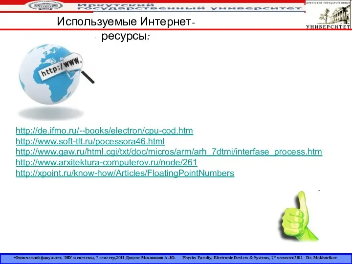 http://de.ifmo.ru/--books/electron/cpu-cod.htm http://www.soft-tlt.ru/pocessora46.html http://www.gaw.ru/html.cgi/txt/doc/micros/arm/arh_7dtmi/interfase_process.htm http://www.arxitektura-computerov.ru/node/261 http://xpoint.ru/know-how/Articles/FloatingPointNumbers Используемые Интернет-ресурсы: Физический факультет, ЭВУ и