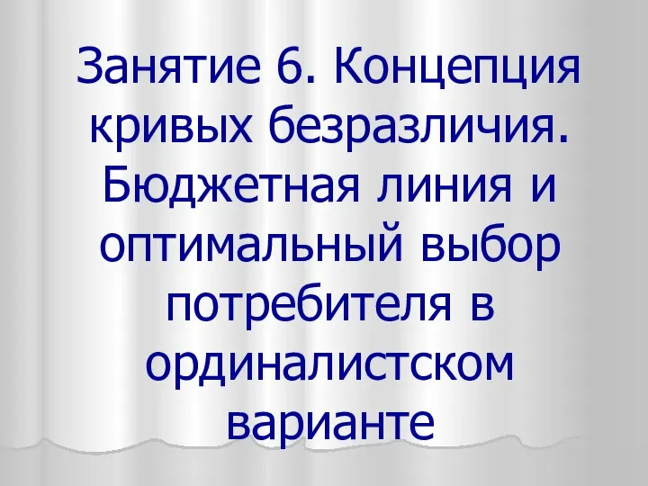 Занятие 6. Концепция кривых безразличия. Бюджетная линия и оптимальный выбор потребителя в ординалистском варианте