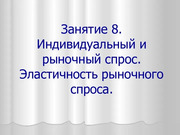 Занятие 8. Индивидуальный и рыночный спрос. Эластичность рыночного спроса.