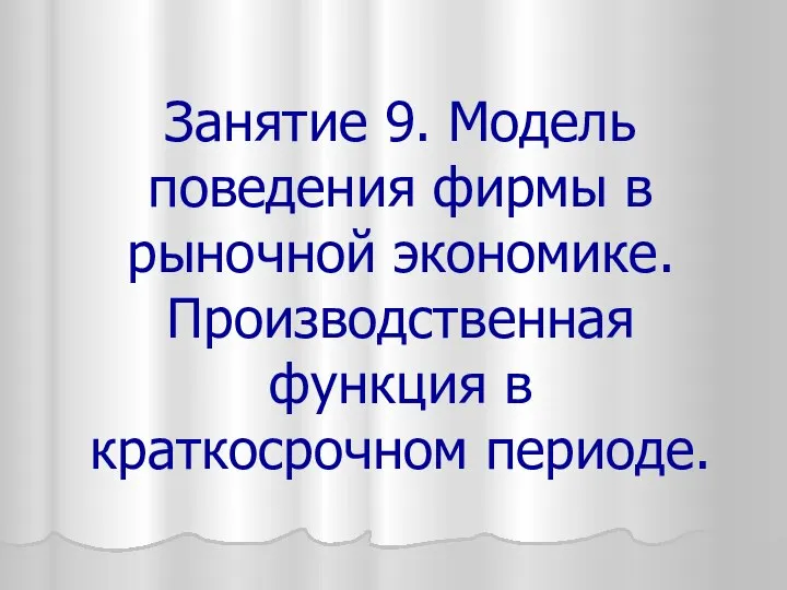 Занятие 9. Модель поведения фирмы в рыночной экономике. Производственная функция в краткосрочном периоде.