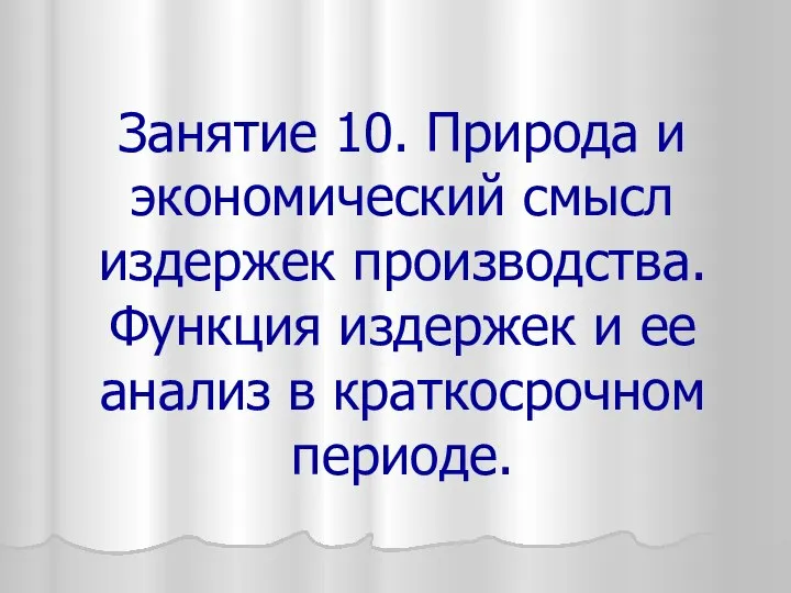 Занятие 10. Природа и экономический смысл издержек производства. Функция издержек и ее анализ в краткосрочном периоде.