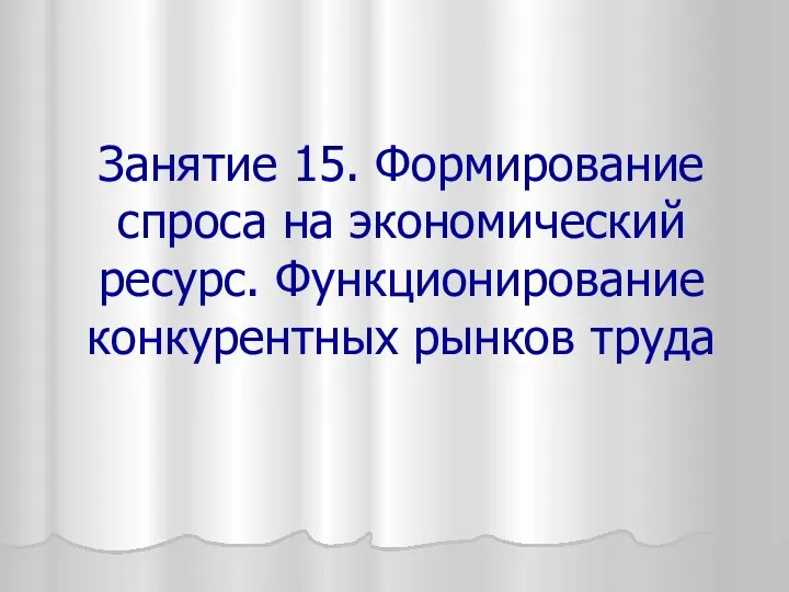 Занятие 15. Формирование спроса на экономический ресурс. Функционирование конкурентных рынков труда