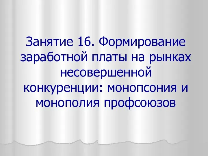 Занятие 16. Формирование заработной платы на рынках несовершенной конкуренции: монопсония и монополия профсоюзов