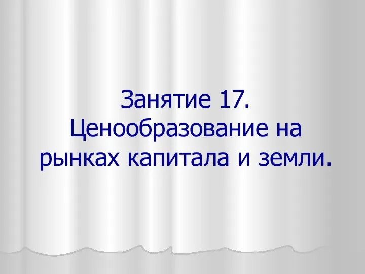 Занятие 17. Ценообразование на рынках капитала и земли.