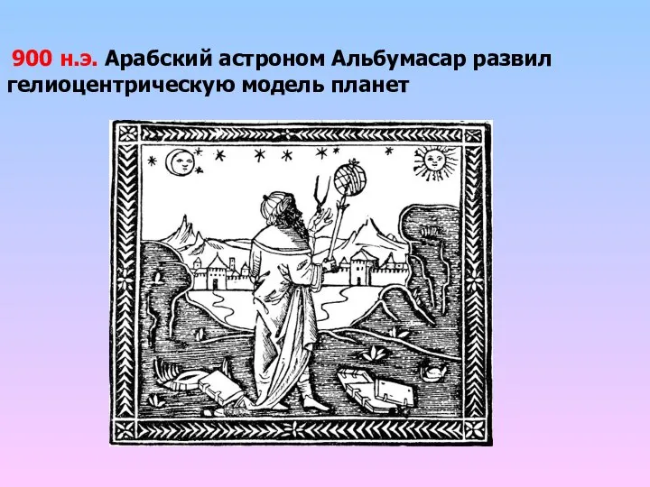 900 н.э. Арабский астроном Альбумасар развил гелиоцентрическую модель планет