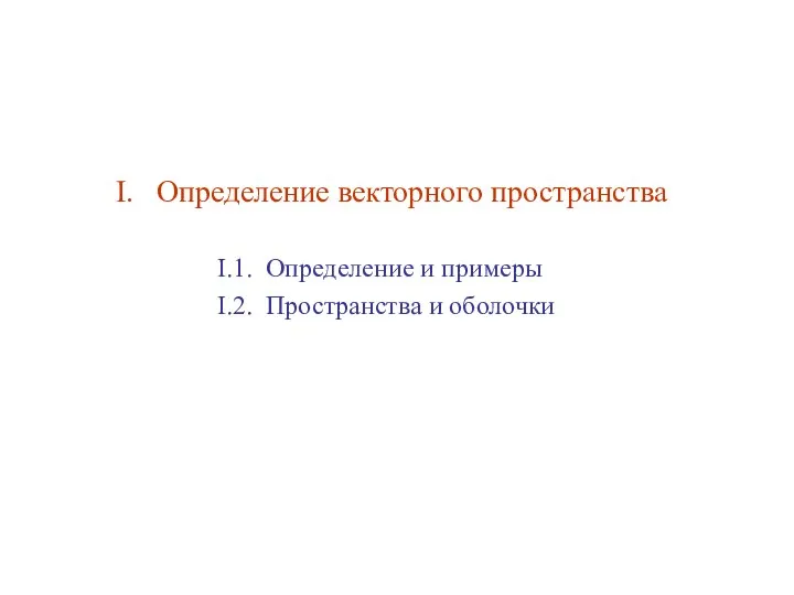 I. Определение векторного пространства I.1. Определение и примеры I.2. Пространства и оболочки