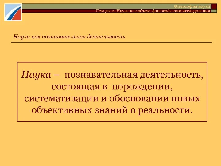 Наука – познавательная деятельность, состоящая в порождении, систематизации и обосновании новых