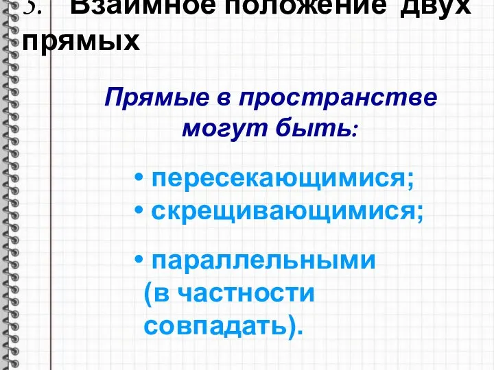 5. Взаимное положение двух прямых Прямые в пространстве могут быть: пересекающимися; скрещивающимися; параллельными (в частности совпадать).