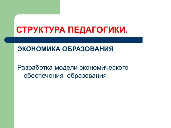 СТРУКТУРА ПЕДАГОГИКИ. ЭКОНОМИКА ОБРАЗОВАНИЯ Разработка модели экономического обеспечения образования