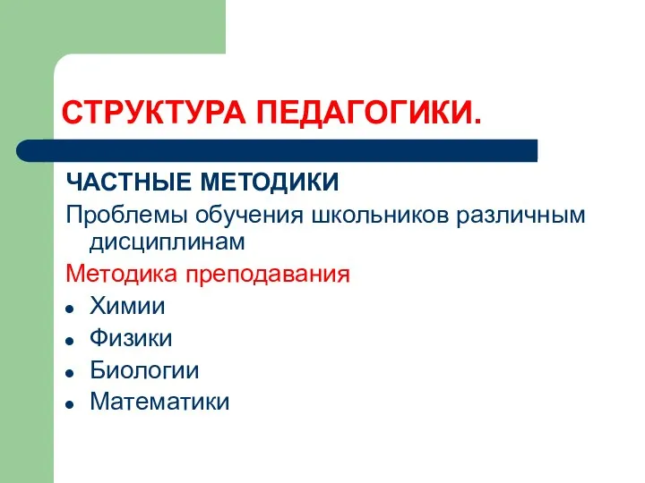 СТРУКТУРА ПЕДАГОГИКИ. ЧАСТНЫЕ МЕТОДИКИ Проблемы обучения школьников различным дисциплинам Методика преподавания Химии Физики Биологии Математики