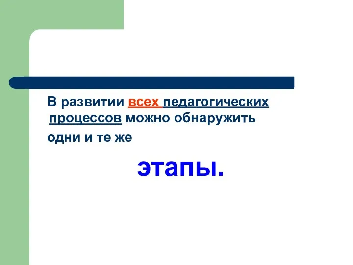 В развитии всех педагогических процессов можно обнаружить одни и те же этапы.