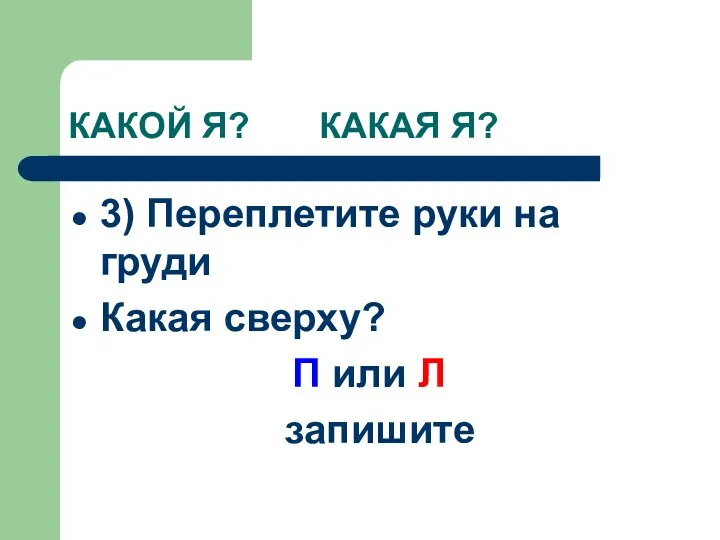 КАКОЙ Я? КАКАЯ Я? 3) Переплетите руки на груди Какая сверху? П или Л запишите