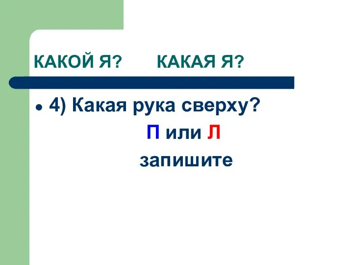 КАКОЙ Я? КАКАЯ Я? 4) Какая рука сверху? П или Л запишите