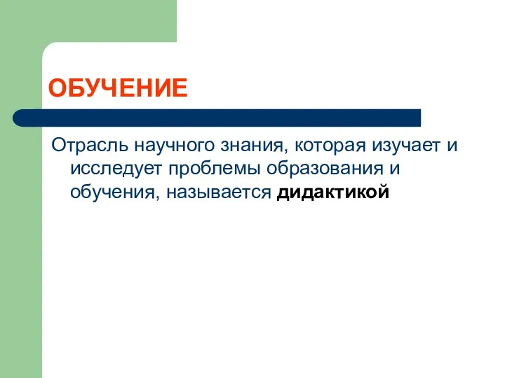 ОБУЧЕНИЕ Отрасль научного знания, которая изучает и исследует проблемы образования и обучения, называется дидактикой