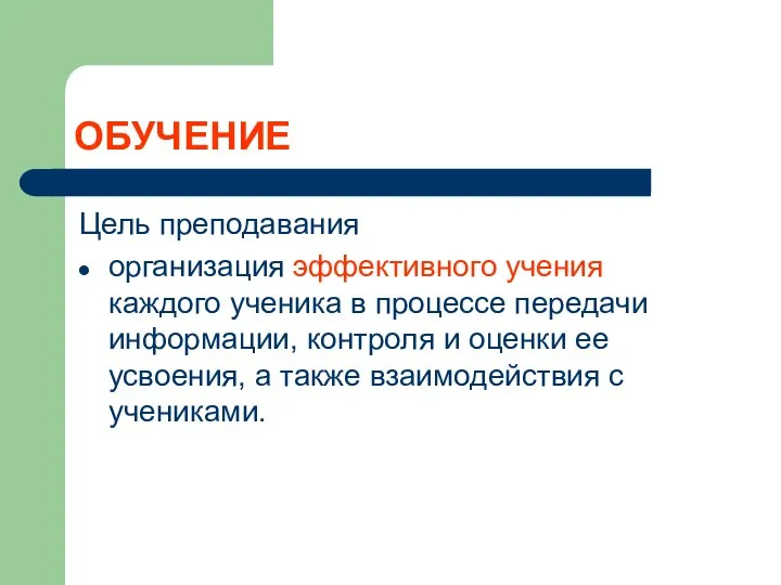 ОБУЧЕНИЕ Цель преподавания организация эффективного учения каждого ученика в процессе передачи