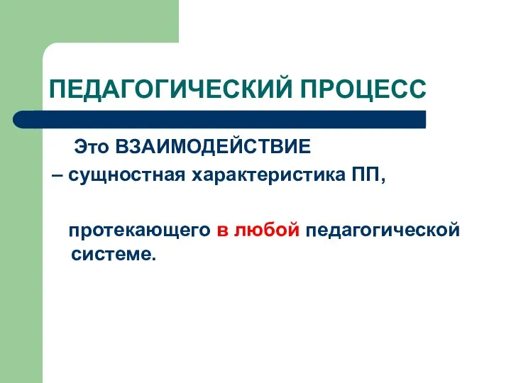 ПЕДАГОГИЧЕСКИЙ ПРОЦЕСС Это ВЗАИМОДЕЙСТВИЕ – сущностная характеристика ПП, протекающего в любой педагогической системе.