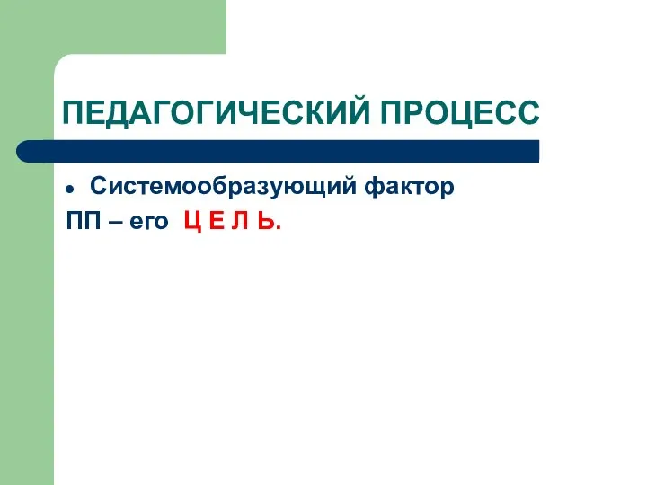 ПЕДАГОГИЧЕСКИЙ ПРОЦЕСС Системообразующий фактор ПП – его Ц Е Л Ь.