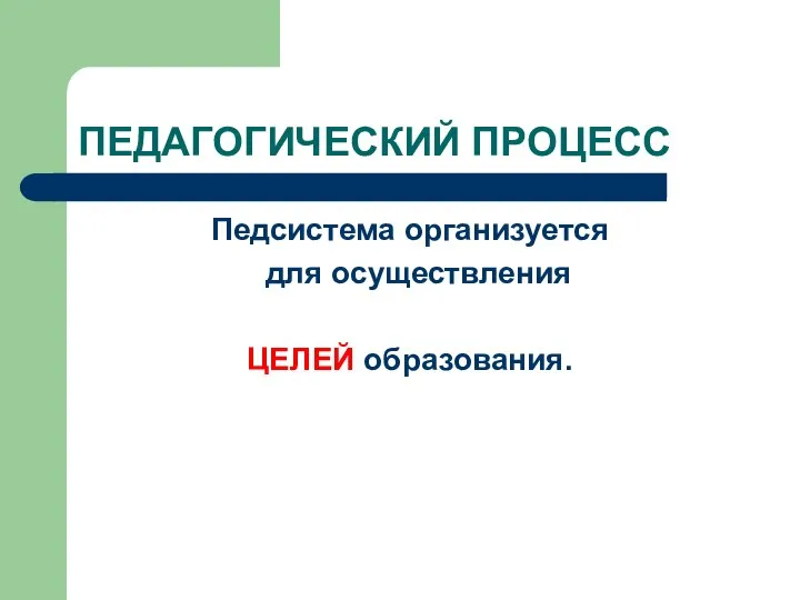 ПЕДАГОГИЧЕСКИЙ ПРОЦЕСС Педсистема организуется для осуществления ЦЕЛЕЙ образования.