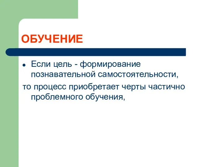 ОБУЧЕНИЕ Если цель - формирование познавательной самостоятельности, то процесс приобретает черты частично проблемного обучения,