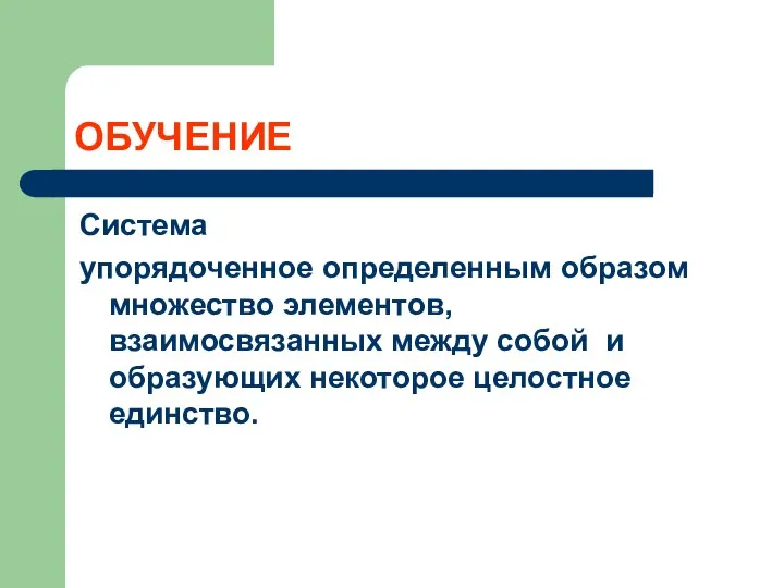 ОБУЧЕНИЕ Система упорядоченное определенным образом множество элементов, взаимосвязанных между собой и образующих некоторое целостное единство.