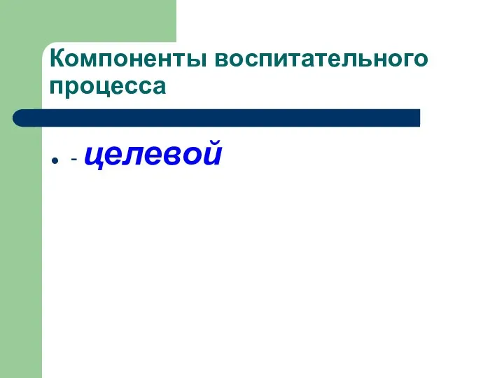 Компоненты воспитательного процесса - целевой