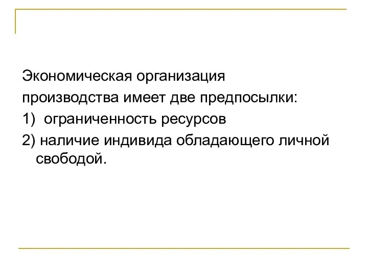 Экономическая организация производства имеет две предпосылки: 1) ограниченность ресурсов 2) наличие индивида обладающего личной свободой.