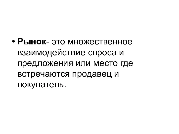 Рынок- это множественное взаимодействие спроса и предложения или место где встречаются продавец и покупатель.