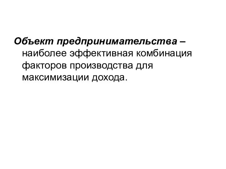 Объект предпринимательства – наиболее эффективная комбинация факторов производства для максимизации дохода.