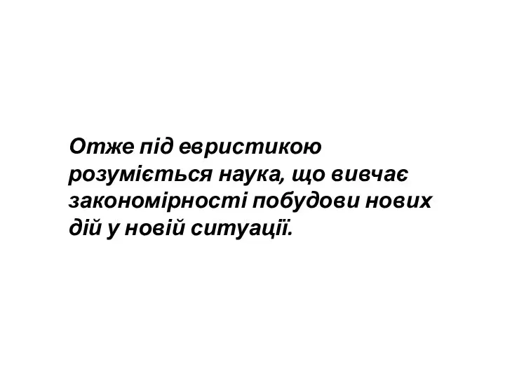 Отже під евристикою розуміється наука, що вивчає закономірності побудови нових дій у новій ситуації.