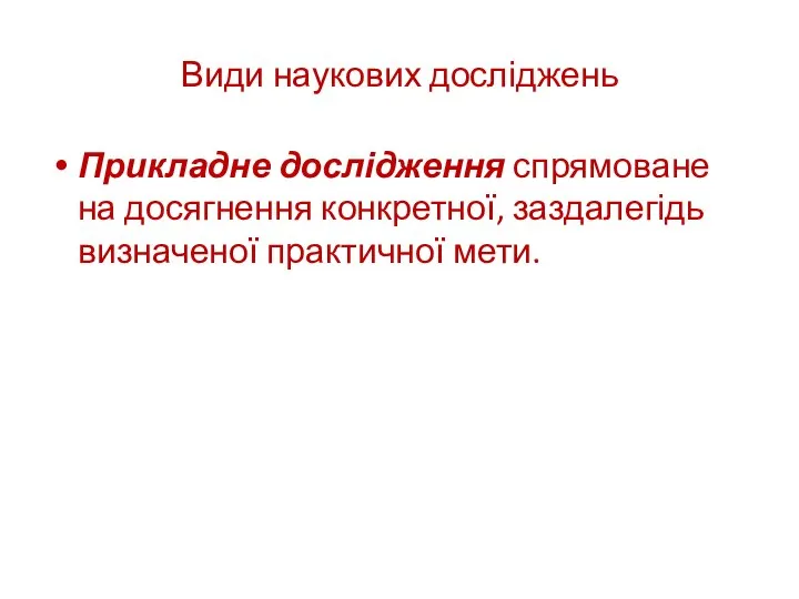 Види наукових досліджень Прикладне дослідження спрямоване на досягнення конкретної, заздалегідь визначеної практичної мети.