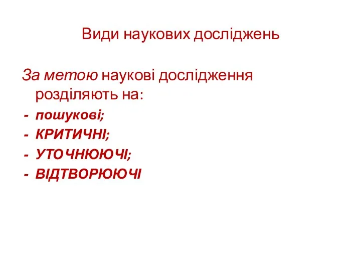 Види наукових досліджень За метою наукові дослідження розділяють на: пошукові; КРИТИЧНІ; УТОЧНЮЮЧІ; ВІДТВОРЮЮЧІ