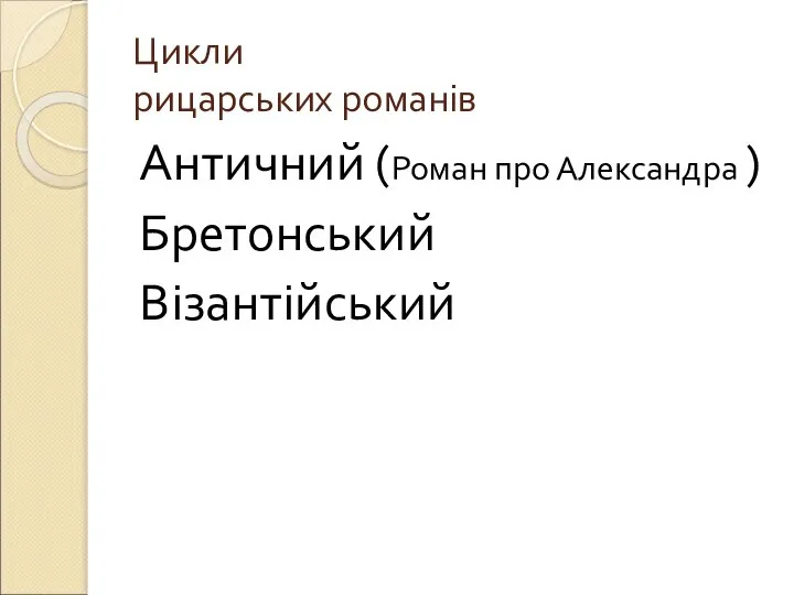 Цикли рицарських романів Античний (Роман про Александра ) Бретонський Візантійський