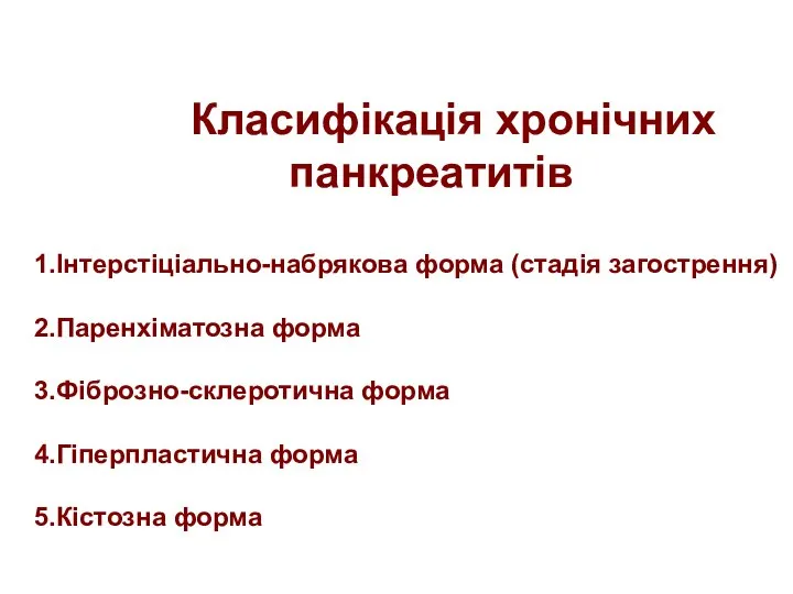 Класифікація хронічних панкреатитів 1.Інтерстіціально-набрякова форма (стадія загострення) 2.Паренхіматозна форма 3.Фіброзно-склеротична форма 4.Гіперпластична форма 5.Кістозна форма