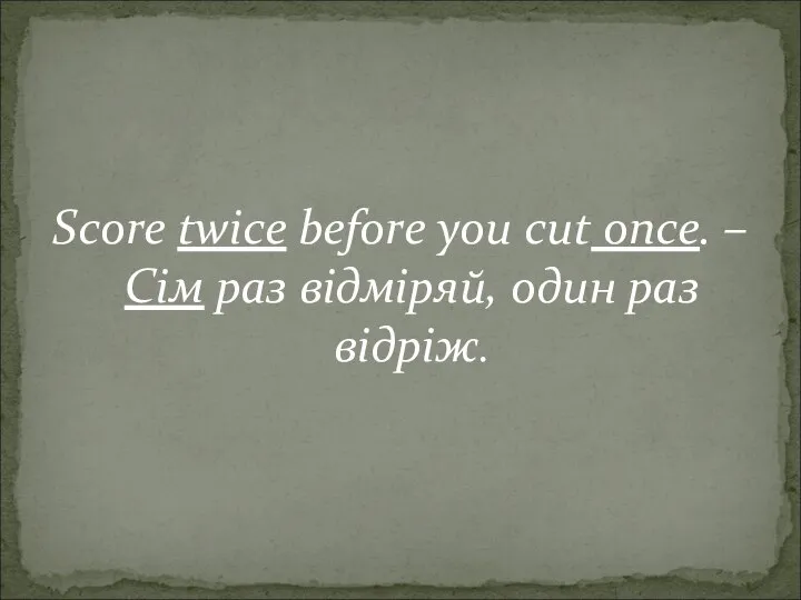 Score twice before you cut once. –Сім раз відміряй, один раз відріж.