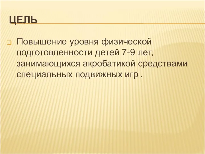 ЦЕЛЬ Повышение уровня физической подготовленности детей 7-9 лет, занимающихся акробатикой средствами специальных подвижных игр .