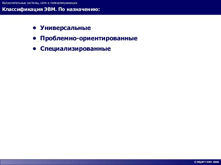 Классификация ЭВМ. По назначению: Вычислительные системы, сети и телекоммуникации © МЦИТ ГУАП 2008 Универсальные Проблемно-ориентированные Специализированные