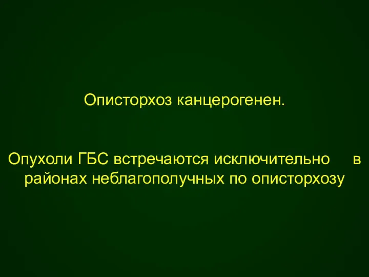 Описторхоз канцерогенен. Опухоли ГБС встречаются исключительно в районах неблагополучных по описторхозу