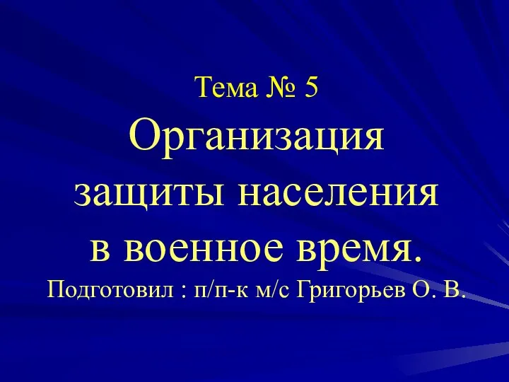 Тема № 5 Организация защиты населения в военное время. Подготовил : п/п-к м/с Григорьев О. В.